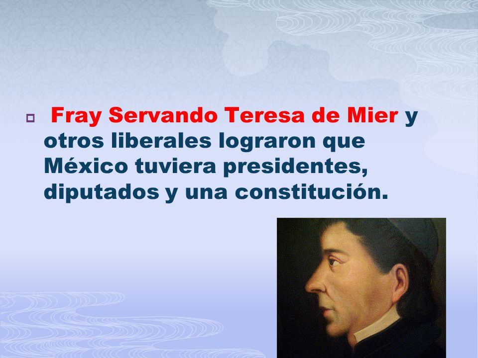 Fray Servando Teresa de Mier y otros liberales lograron que México tuviera presidentes, diputados y una constitución.