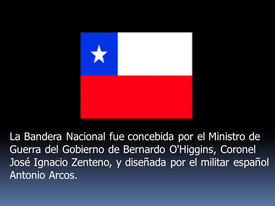 La Bandera Nacional fue concebida por el Ministro de Guerra del Gobierno de Bernardo O Higgins, Coronel José Ignacio Zenteno, y diseñada por el militar español Antonio Arcos.