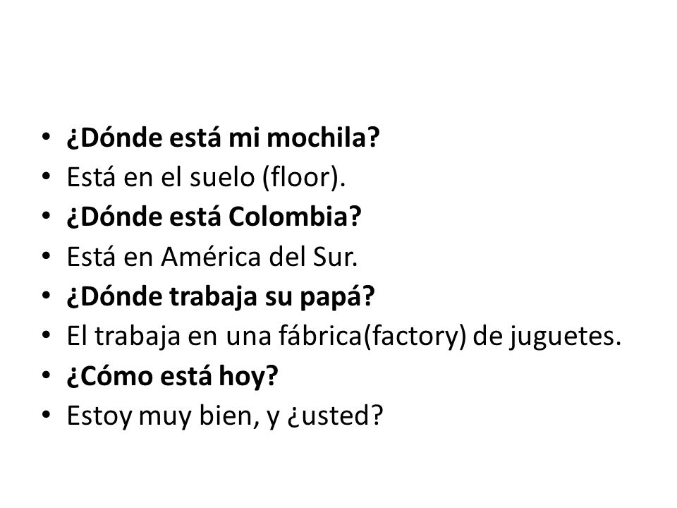 ¿Dónde está mi mochila Está en el suelo (floor). ¿Dónde está Colombia Está en América del Sur. ¿Dónde trabaja su papá