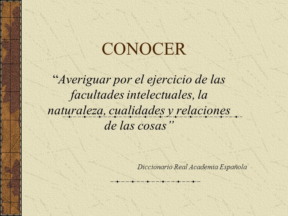 CONOCER Averiguar por el ejercicio de las facultades intelectuales, la naturaleza, cualidades y relaciones de las cosas