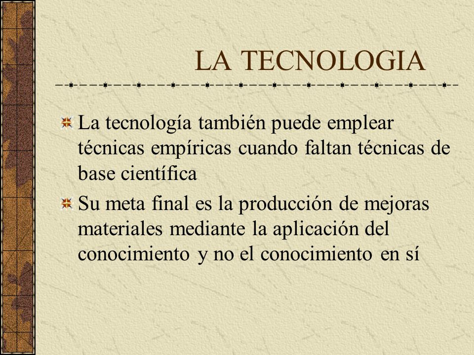 LA TECNOLOGIA La tecnología también puede emplear técnicas empíricas cuando faltan técnicas de base científica.