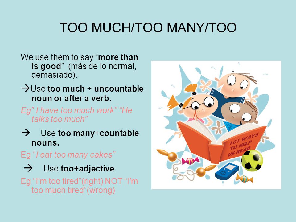 TOO MUCH/TOO MANY/TOO We use them to say more than is good (más de lo normal, demasiado). Use too much + uncountable noun or after a verb.
