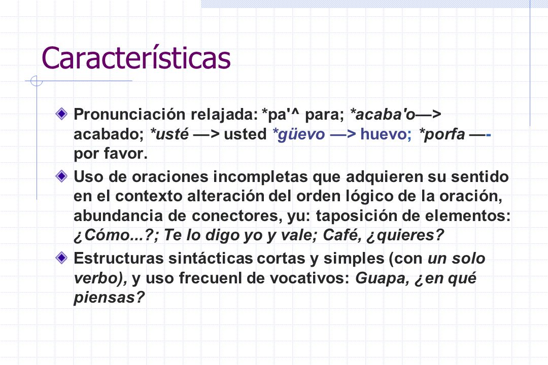 Características Pronunciación relajada: *pa ^ para; *acaba o—> acabado; *usté —> usted *güevo —> huevo; *porfa —- por favor.