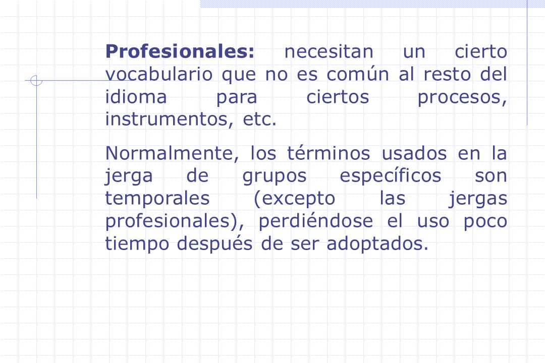 Profesionales: necesitan un cierto vocabulario que no es común al resto del idioma para ciertos procesos, instrumentos, etc.