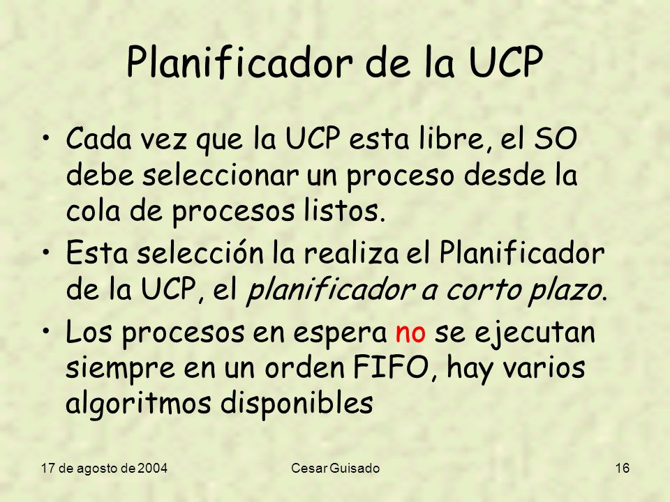 Planificador de la UCP Cada vez que la UCP esta libre, el SO debe seleccionar un proceso desde la cola de procesos listos.