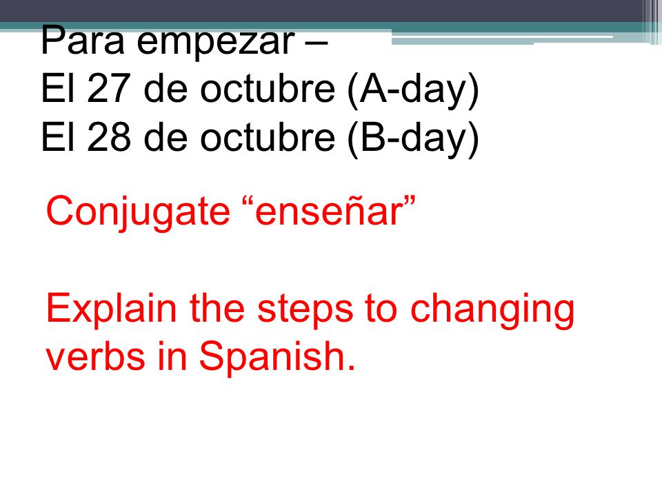 Para empezar – El 27 de octubre (A-day) El 28 de octubre (B-day) Conjugate enseñar Explain the steps to changing verbs in Spanish.