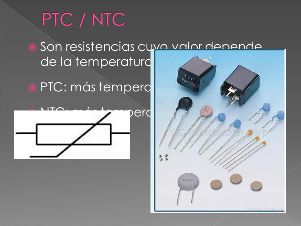 PTC / NTC Son resistencias cuyo valor depende de la temperatura