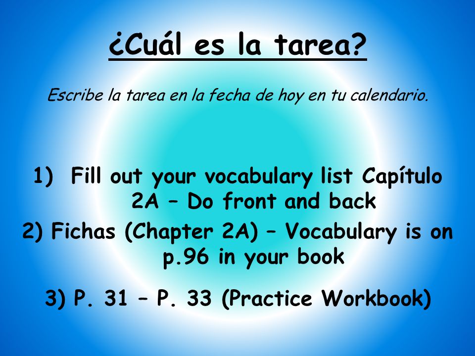 ¿Cuál es la tarea Escribe la tarea en la fecha de hoy en tu calendario. 1) Fill out your vocabulary list Capítulo 2A – Do front and back.