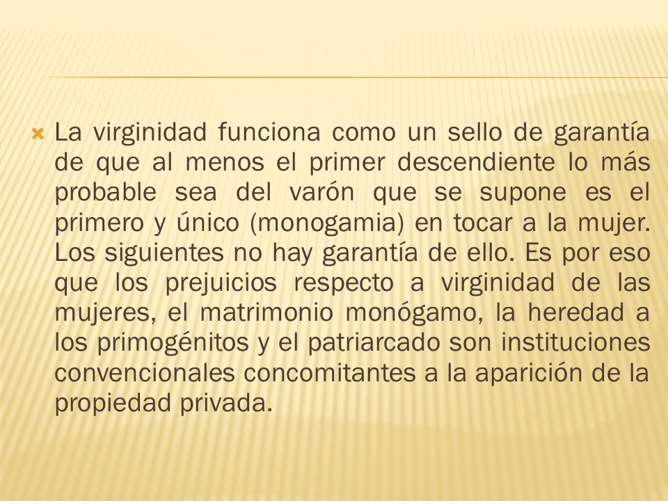 La virginidad funciona como un sello de garantía de que al menos el primer descendiente lo más probable sea del varón que se supone es el primero y único (monogamia) en tocar a la mujer.
