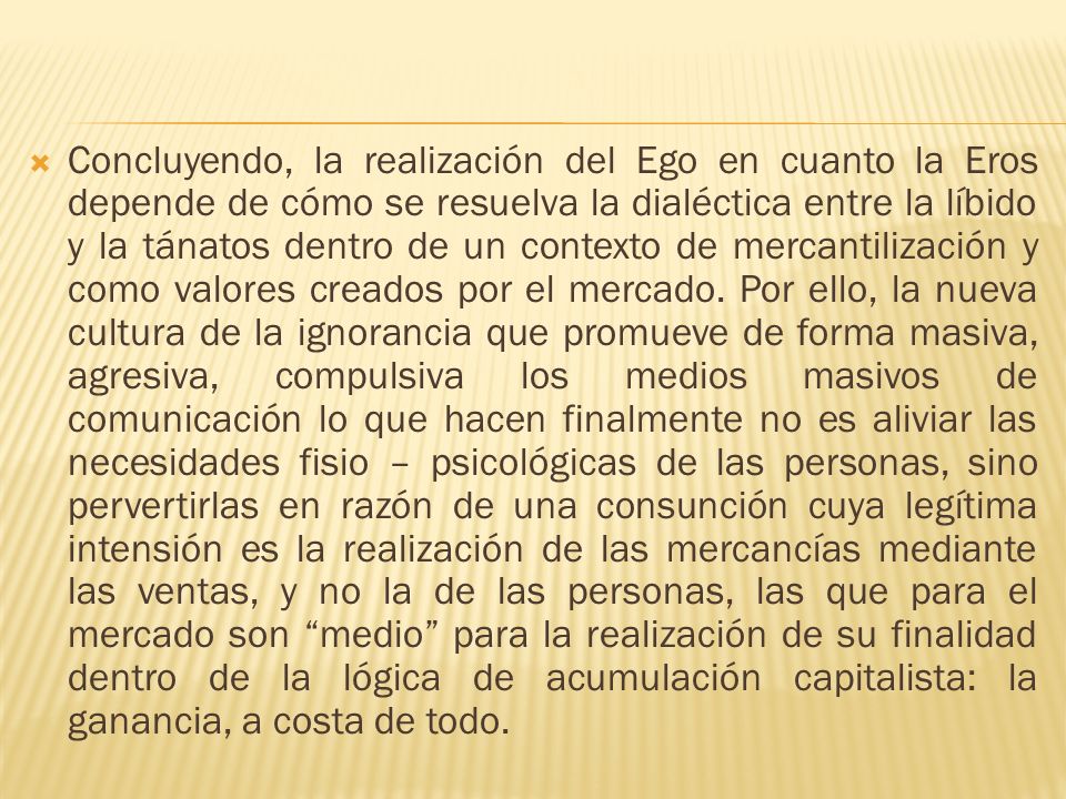 Concluyendo, la realización del Ego en cuanto la Eros depende de cómo se resuelva la dialéctica entre la líbido y la tánatos dentro de un contexto de mercantilización y como valores creados por el mercado.