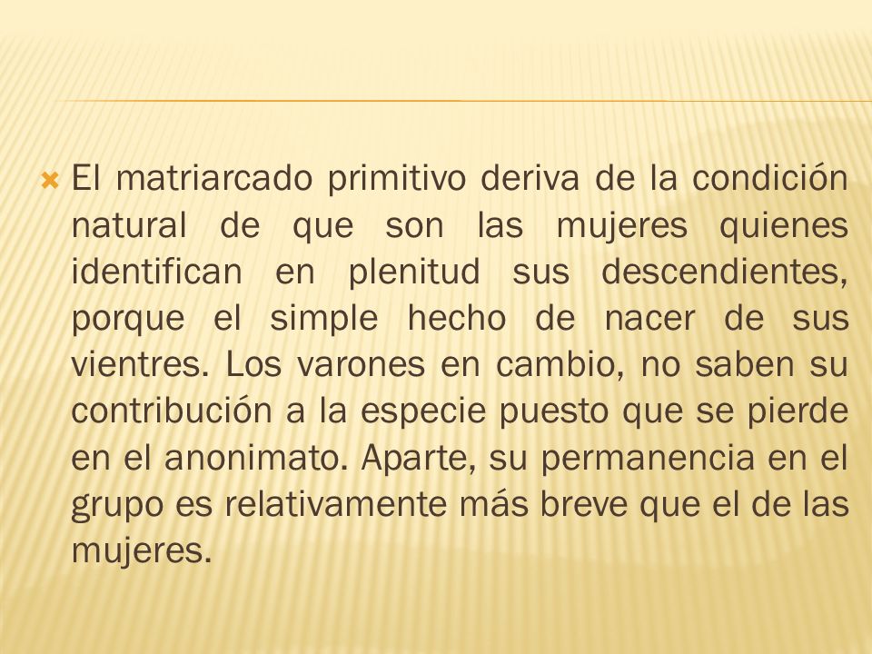 El matriarcado primitivo deriva de la condición natural de que son las mujeres quienes identifican en plenitud sus descendientes, porque el simple hecho de nacer de sus vientres.