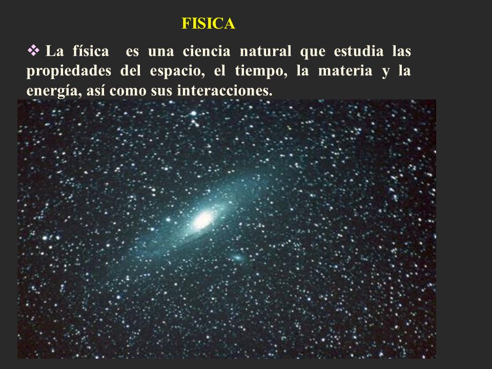 FISICA La física es una ciencia natural que estudia las propiedades del espacio, el tiempo, la materia y la energía, así como sus interacciones.