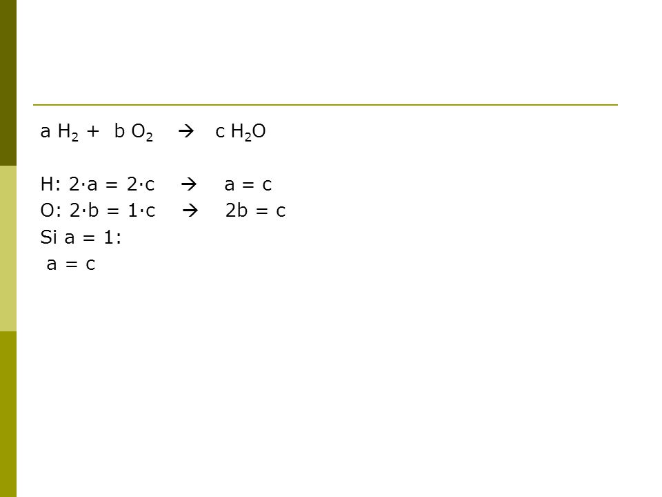 a H2 + b O2  c H2O H: 2·a = 2·c  a = c O: 2·b = 1·c  2b = c Si a = 1: a = c