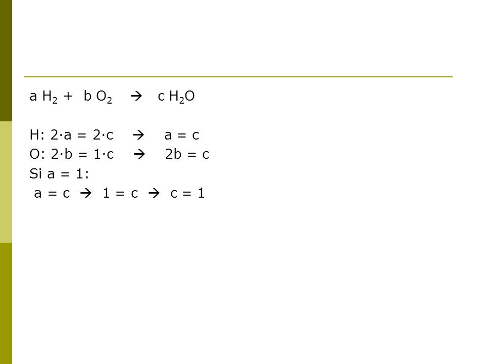 a H2 + b O2  c H2O H: 2·a = 2·c  a = c.