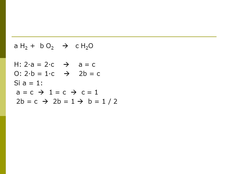 a H2 + b O2  c H2O H: 2·a = 2·c  a = c. O: 2·b = 1·c  2b = c. Si a = 1: a = c  1 = c  c = 1.