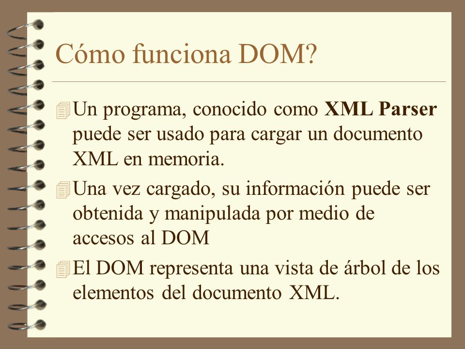 Cómo funciona DOM Un programa, conocido como XML Parser puede ser usado para cargar un documento XML en memoria.