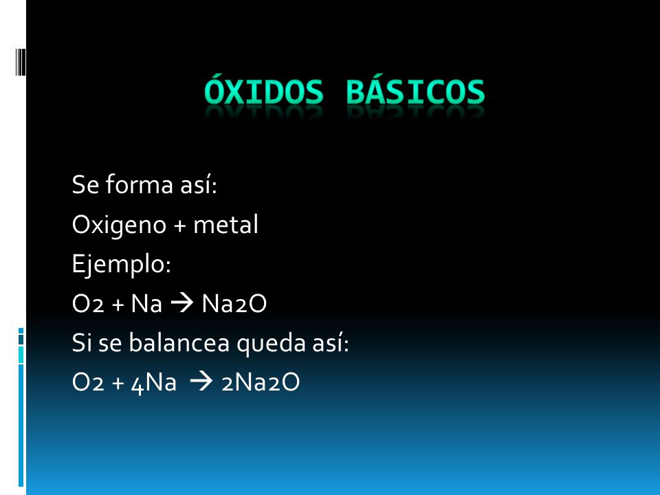 Óxidos básicos Se forma así: Oxigeno + metal Ejemplo: O2 + Na  Na2O Si se balancea queda así: O2 + 4Na  2Na2O