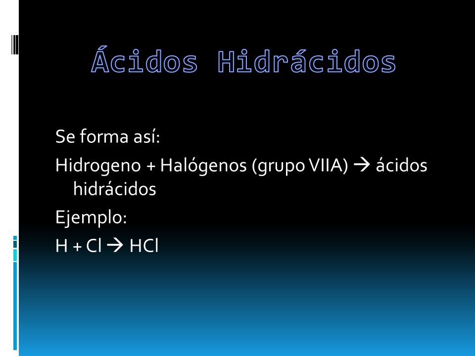Ácidos Hidrácidos Se forma así: Hidrogeno + Halógenos (grupo VIIA)  ácidos hidrácidos Ejemplo: H + Cl  HCl