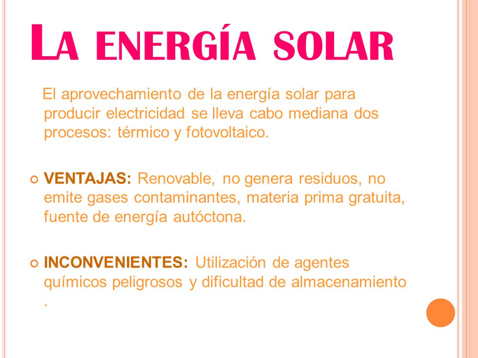 La energía solar El aprovechamiento de la energía solar para producir electricidad se lleva cabo mediana dos procesos: térmico y fotovoltaico.
