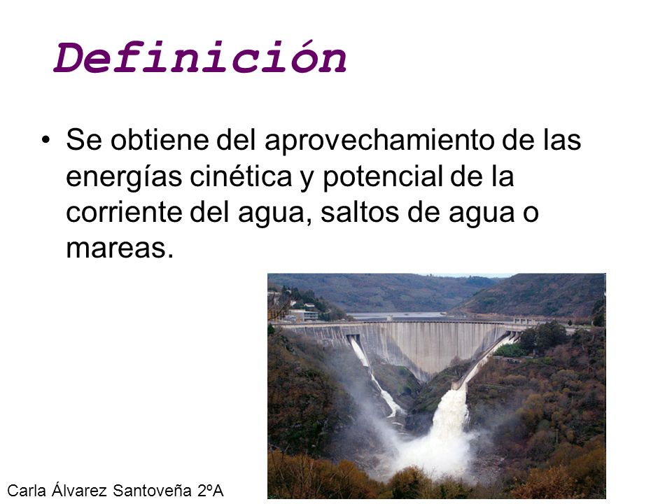 Definición Se obtiene del aprovechamiento de las energías cinética y potencial de la corriente del agua, saltos de agua o mareas.