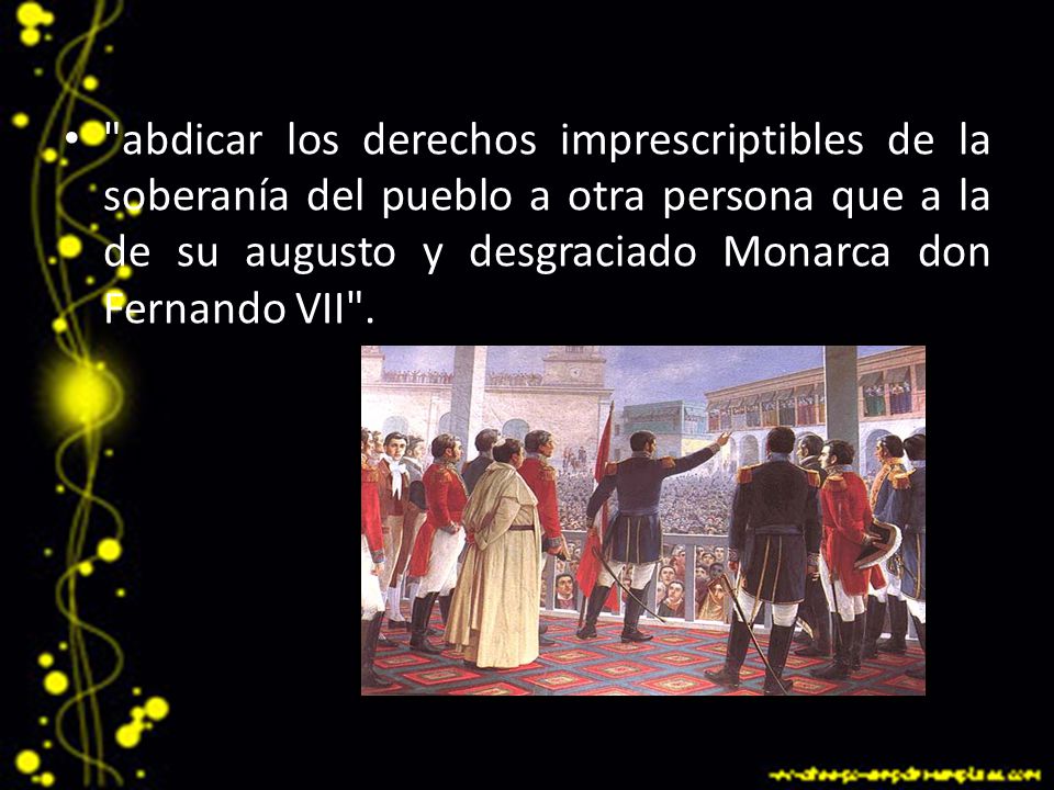 abdicar los derechos imprescriptibles de la soberanía del pueblo a otra persona que a la de su augusto y desgraciado Monarca don Fernando VII .
