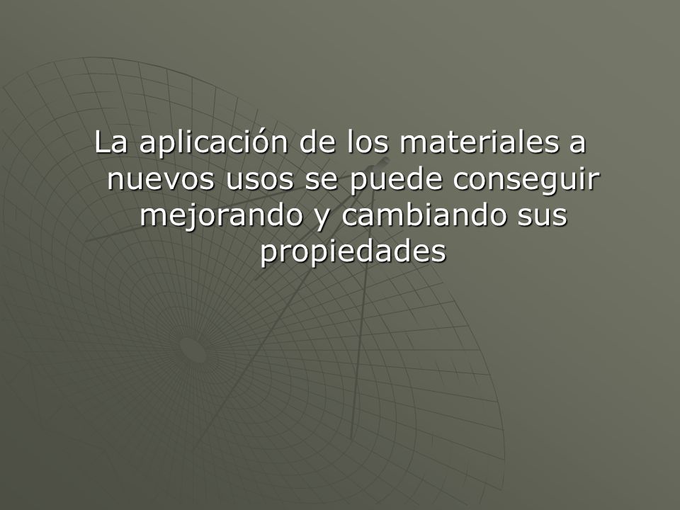 La aplicación de los materiales a nuevos usos se puede conseguir mejorando y cambiando sus propiedades