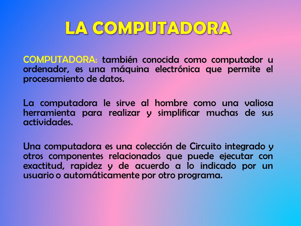 LA COMPUTADORA COMPUTADORA: también conocida como computador u ordenador, es una máquina electrónica que permite el procesamiento de datos.