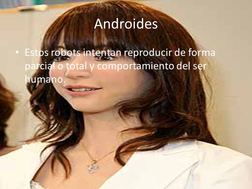 Androides Estos robots intentan reproducir de forma parcial o total y comportamiento del ser humano.