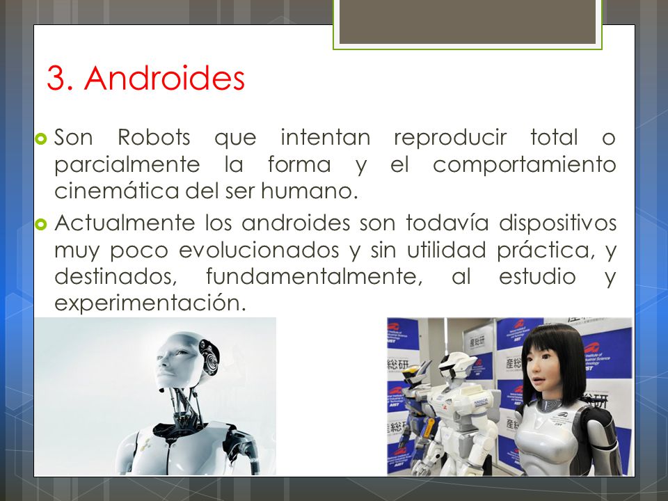 3. Androides Son Robots que intentan reproducir total o parcialmente la forma y el comportamiento cinemática del ser humano.