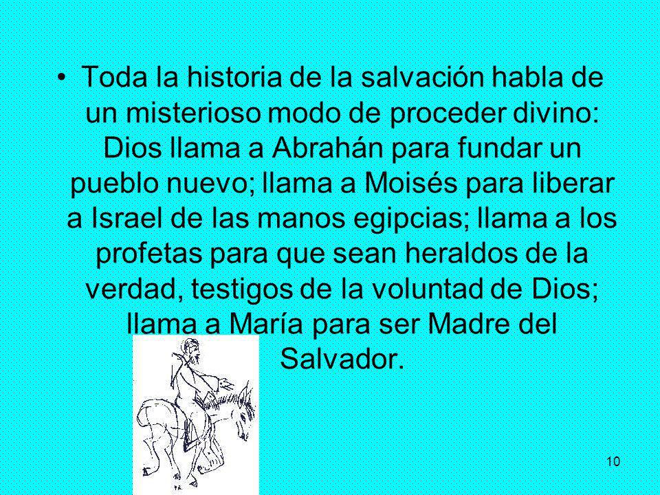 Toda la historia de la salvación habla de un misterioso modo de proceder divino: Dios llama a Abrahán para fundar un pueblo nuevo; llama a Moisés para liberar a Israel de las manos egipcias; llama a los profetas para que sean heraldos de la verdad, testigos de la voluntad de Dios; llama a María para ser Madre del Salvador.