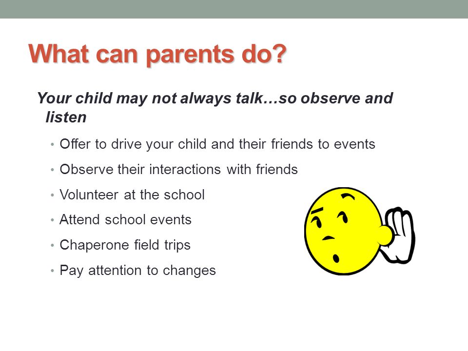 What can parents do Your child may not always talk…so observe and listen. Offer to drive your child and their friends to events.