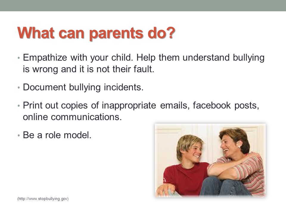What can parents do Empathize with your child. Help them understand bullying is wrong and it is not their fault.