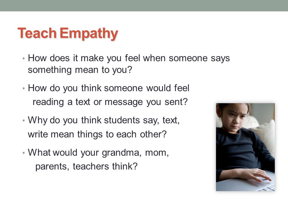 Teach Empathy How does it make you feel when someone says something mean to you How do you think someone would feel.