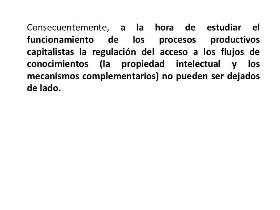 Consecuentemente, a la hora de estudiar el funcionamiento de los procesos productivos capitalistas la regulación del acceso a los flujos de conocimientos (la propiedad intelectual y los mecanismos complementarios) no pueden ser dejados de lado.