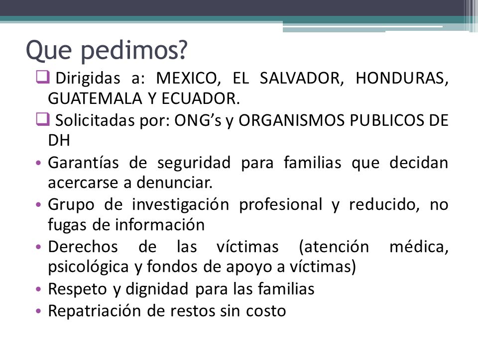 Que pedimos Dirigidas a: MEXICO, EL SALVADOR, HONDURAS, GUATEMALA Y ECUADOR. Solicitadas por: ONG’s y ORGANISMOS PUBLICOS DE DH.