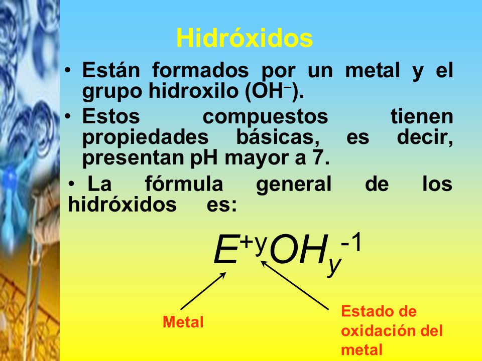 Hidróxidos Están formados por un metal y el grupo hidroxilo (OH–). Estos compuestos tienen propiedades básicas, es decir, presentan pH mayor a 7.
