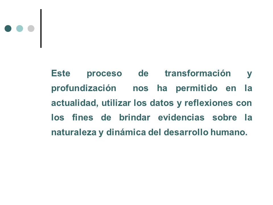 Este proceso de transformación y profundización nos ha permitido en la actualidad, utilizar los datos y reflexiones con los fines de brindar evidencias sobre la naturaleza y dinámica del desarrollo humano.