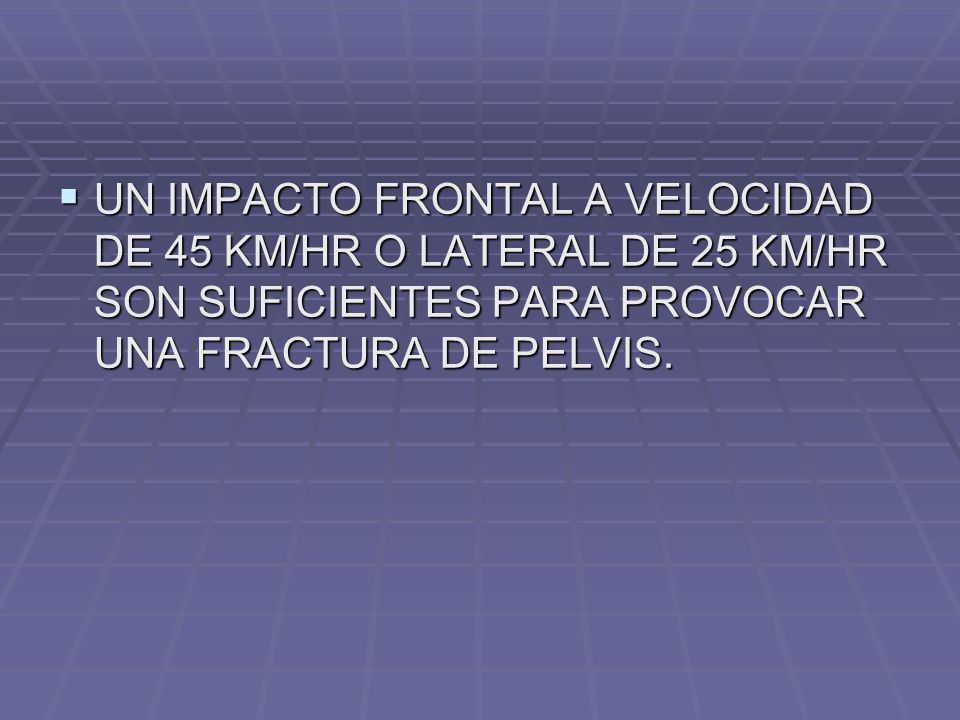 UN IMPACTO FRONTAL A VELOCIDAD DE 45 KM/HR O LATERAL DE 25 KM/HR SON SUFICIENTES PARA PROVOCAR UNA FRACTURA DE PELVIS.