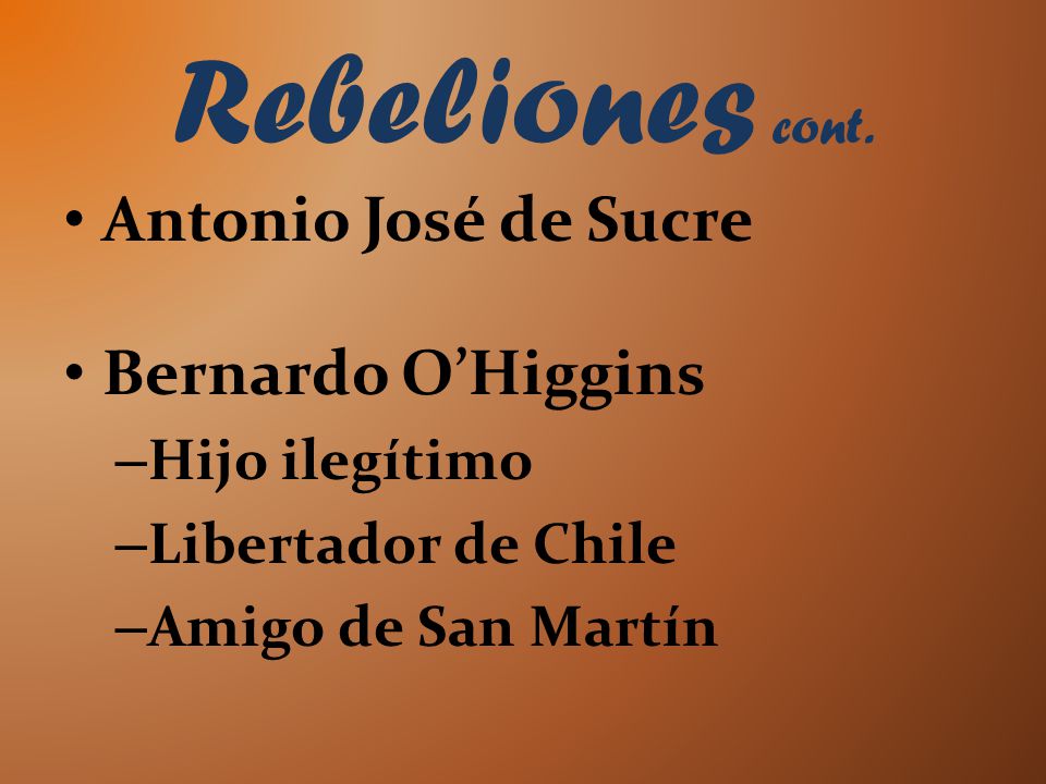 Rebeliones cont. Antonio José de Sucre Bernardo O’Higgins