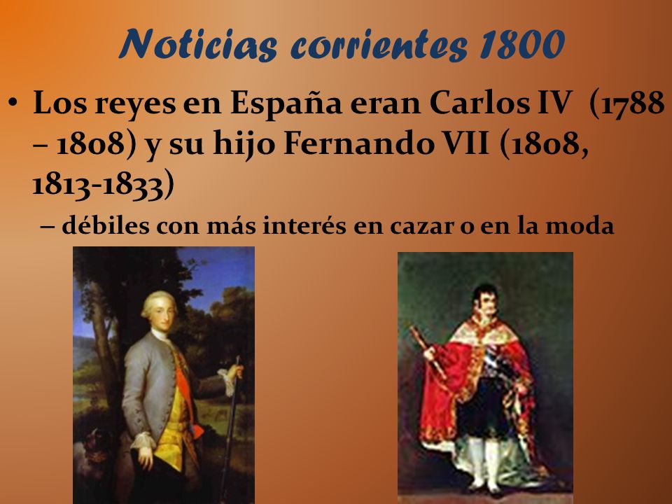 Noticias corrientes 1800 Los reyes en España eran Carlos IV (1788 – 1808) y su hijo Fernando VII (1808, )