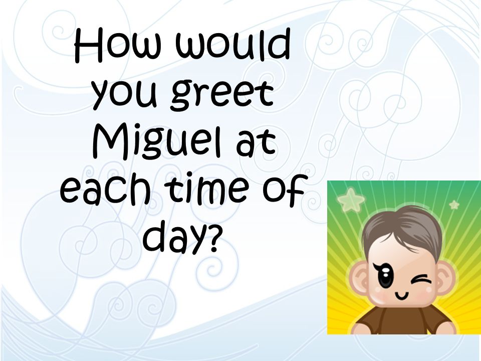 How would you greet Miguel at each time of day