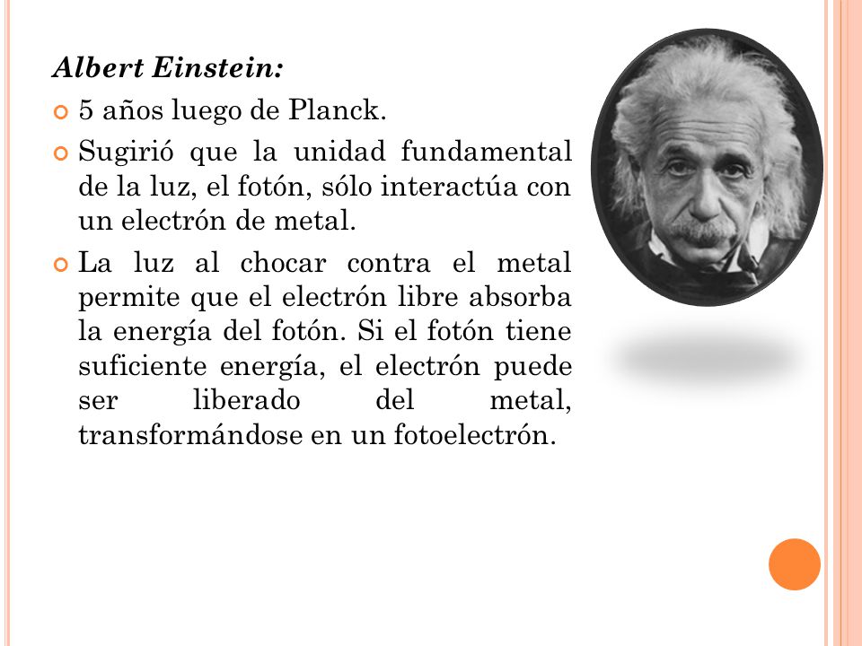 Albert Einstein: 5 años luego de Planck. Sugirió que la unidad fundamental de la luz, el fotón, sólo interactúa con un electrón de metal.