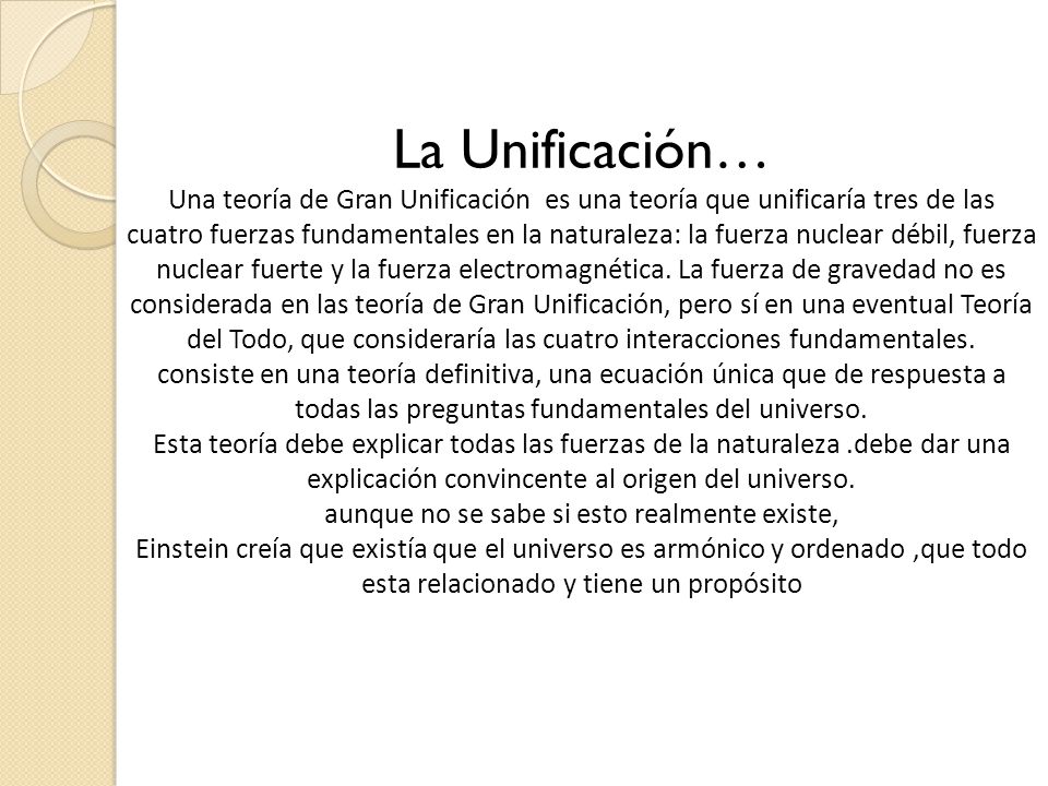La Unificación… Una teoría de Gran Unificación es una teoría que unificaría tres de las cuatro fuerzas fundamentales en la naturaleza: la fuerza nuclear débil, fuerza nuclear fuerte y la fuerza electromagnética.