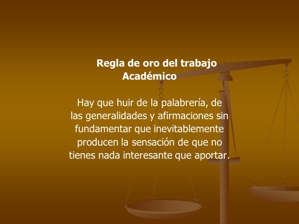 Regla de oro del trabajo Académico Hay que huir de la palabrería, de las generalidades y afirmaciones sin fundamentar que inevitablemente producen la sensación de que no tienes nada interesante que aportar.