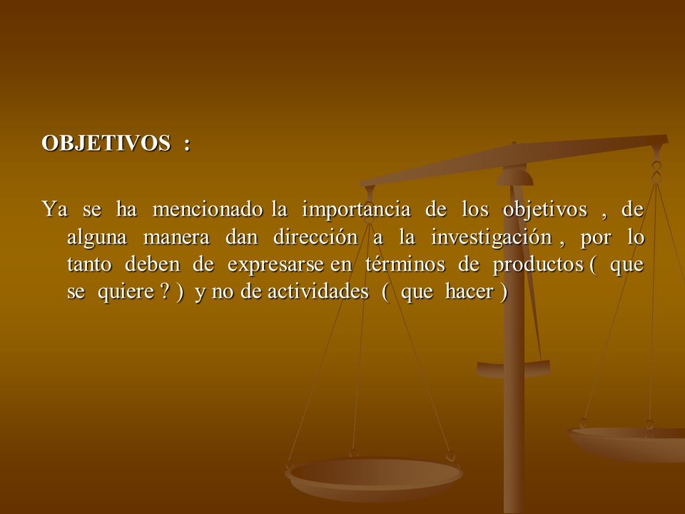 OBJETIVOS : Ya se ha mencionado la importancia de los objetivos , de alguna manera dan dirección a la investigación , por lo tanto deben de expresarse en términos de productos ( que se quiere .