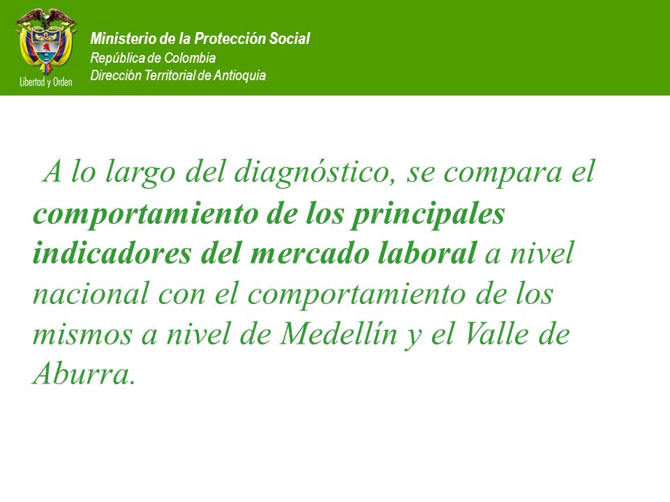A lo largo del diagnóstico, se compara el comportamiento de los principales indicadores del mercado laboral a nivel nacional con el comportamiento de los mismos a nivel de Medellín y el Valle de Aburra.
