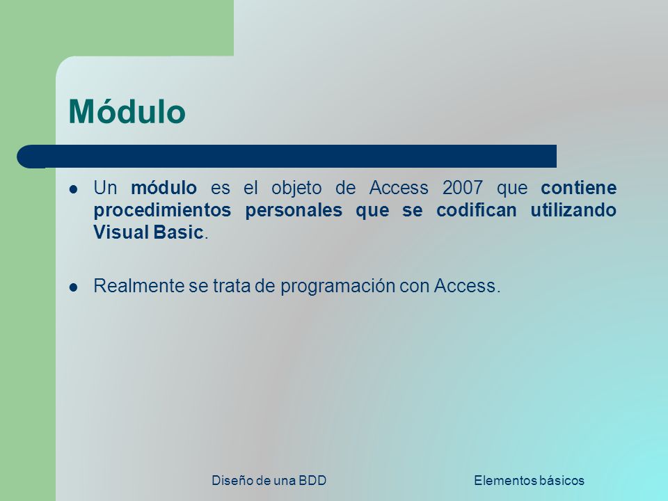 Módulo Un módulo es el objeto de Access 2007 que contiene procedimientos personales que se codifican utilizando Visual Basic.