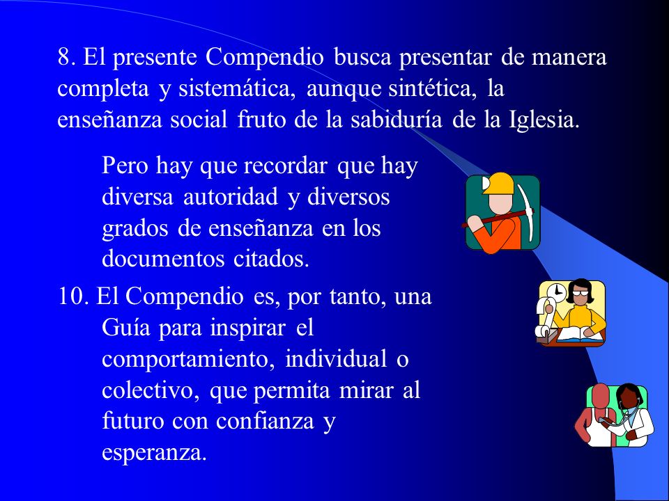 8. El presente Compendio busca presentar de manera completa y sistemática, aunque sintética, la enseñanza social fruto de la sabiduría de la Iglesia.