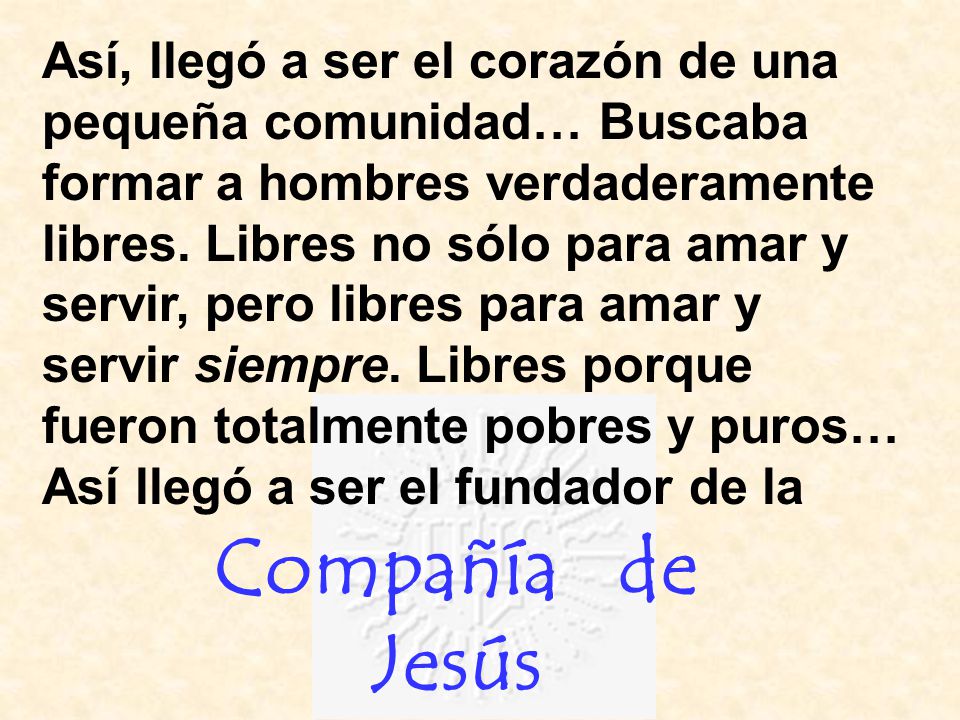 Así, llegó a ser el corazón de una pequeña comunidad… Buscaba formar a hombres verdaderamente libres. Libres no sólo para amar y servir, pero libres para amar y servir siempre. Libres porque fueron totalmente pobres y puros…