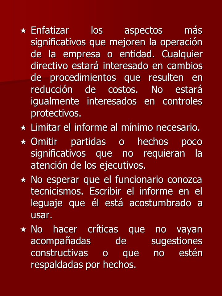 Enfatizar los aspectos más significativos que mejoren la operación de la empresa o entidad. Cualquier directivo estará interesado en cambios de procedimientos que resulten en reducción de costos. No estará igualmente interesados en controles protectivos.